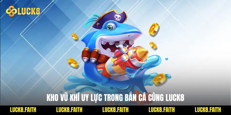 Kho vũ khí uy lực trong bắn cá cùng Luck8